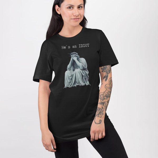 Statue Of Liberty He Is An IDIOT Anti Trump Shirt