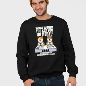 Doge Dog What Would You Say You Do Here Department Of Government Efficiency Shirt 4