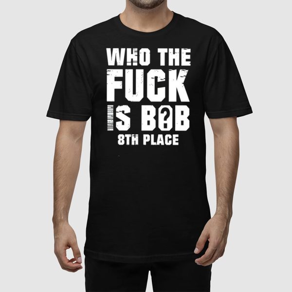 Who The Fuck Is Bob 8Th Place Shirt