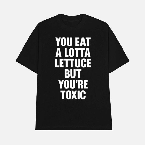 You Eat A Lotta Lettuce But You’re Toxic Shirt