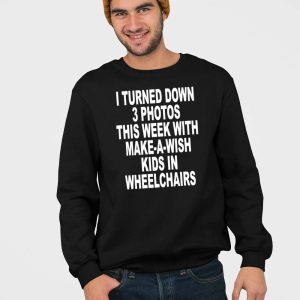 I Turned Down 3 Photos This Week With Make A Wish Kids In Wheelchairs Shirt 3