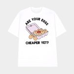 Are Your Eggs Cheaper Yet-Anti Trump Shirt