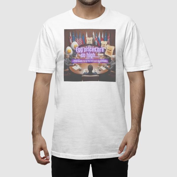 Egg Prices Are So High I’m Switching To Cereal Diplomacy Shirt