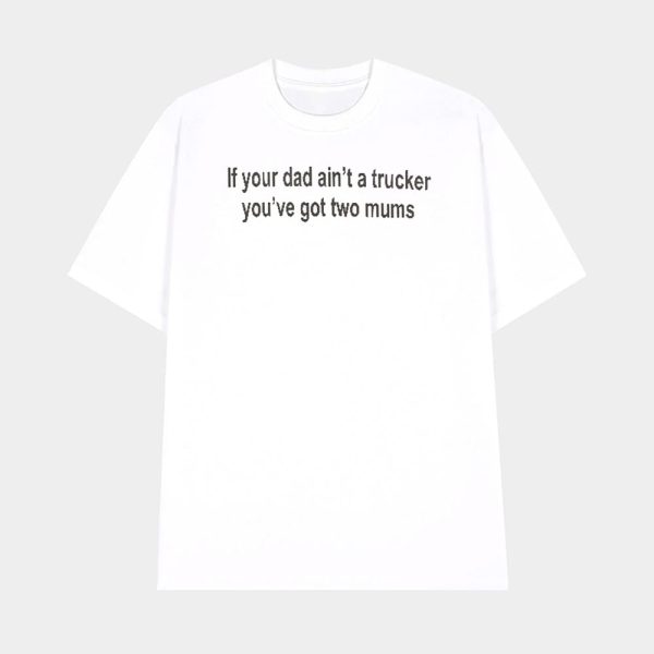 If Your Dad Ain’t A Trucker You’ve Got Two Mums Shirt