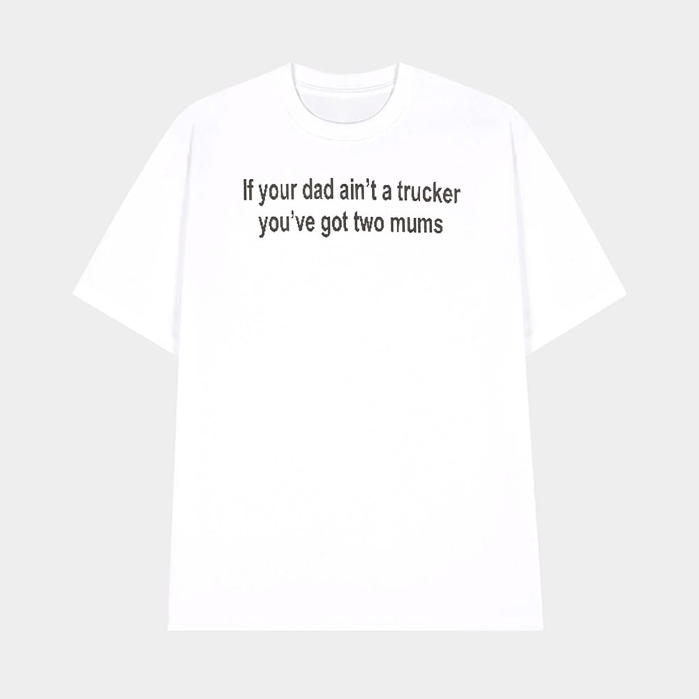 If Your Dad Aint A Trucker Youve Got Two Mums Shirt 1 If Your Dad Ain't A Trucker You've Got Two Mums Shirt