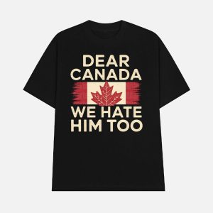 Dear Canada We Hate Him Too Anti Trump Shirt 1