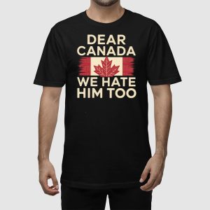 Dear Canada We Hate Him Too Anti Trump Shirt 2