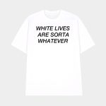 White Lives Are Sorta Whatever Shirt
