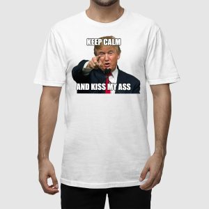 Trump Keep Calm And Kiss My Ass Shirt 2