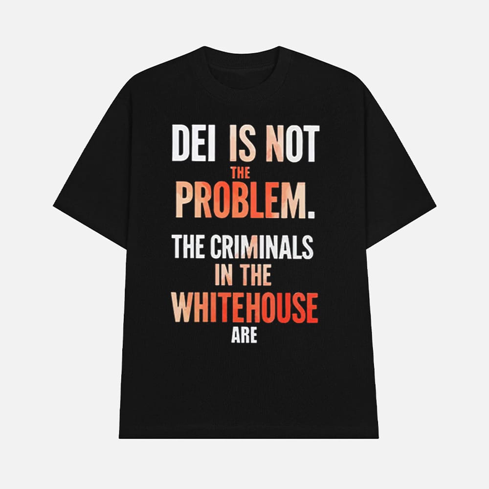 DEI Is Not The Problem The Criminals In The Whitehouse Are Shirt 1 DEI Is Not The Problem The Criminals In The Whitehouse Are Shirt