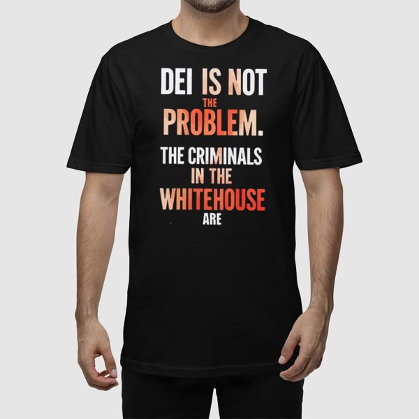 DEI Is Not The Problem The Criminals In The Whitehouse Are Shirt