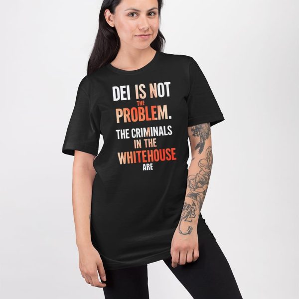 DEI Is Not The Problem The Criminals In The Whitehouse Are Shirt
