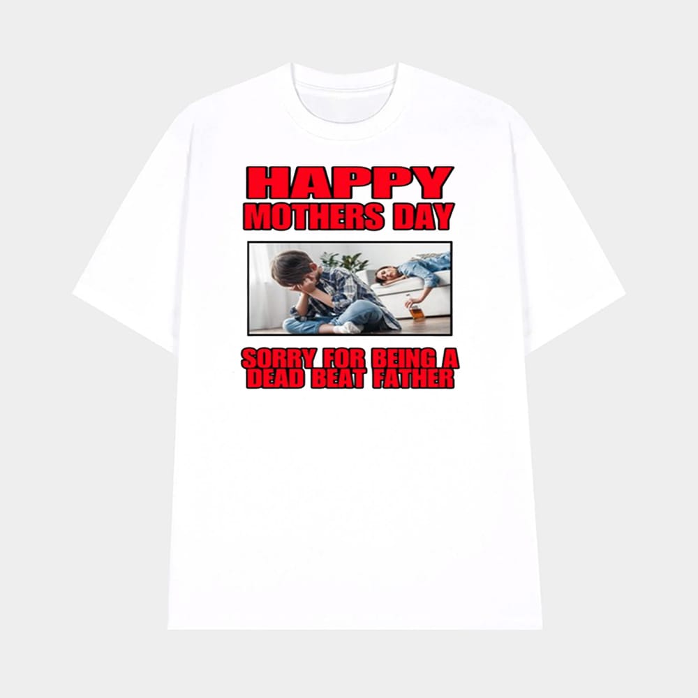 Happy Mothers Day Sorry For Being A Dead Beat Father Shirt 1 Happy Mothers Day Sorry For Being A Dead Beat Father Shirt