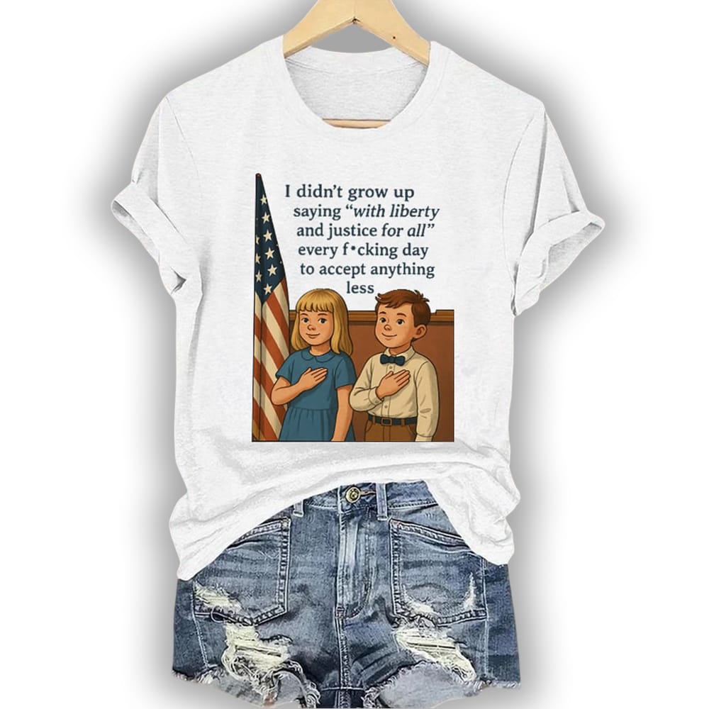 I Didnt Grow Up Saying With Liberty And Justice For All Every Fucking Day To Accept Anything Less Shirt I Didn't Grow Up Saying With Liberty And Justice For All Every Fucking Day To Accept Anything Less Shirt