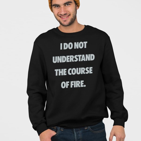 I Do Not Understand The Course Of Fire Shirt
