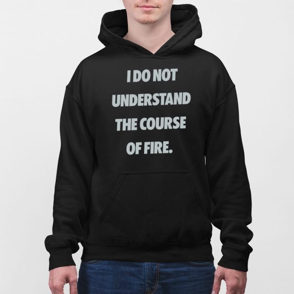 I Do Not Understand The Course Of Fire Shirt