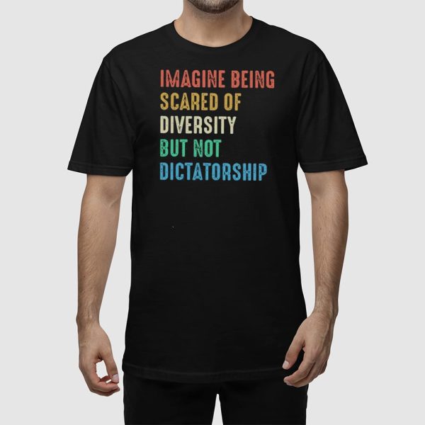 Imagine Being Scared Of Diversity But Not Dictatorship Shirt