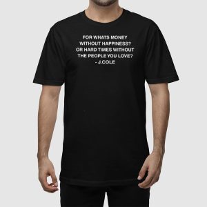 For Whats Money Without Happiness Or Hard Times Without The People You Love J Cole Shirt 3