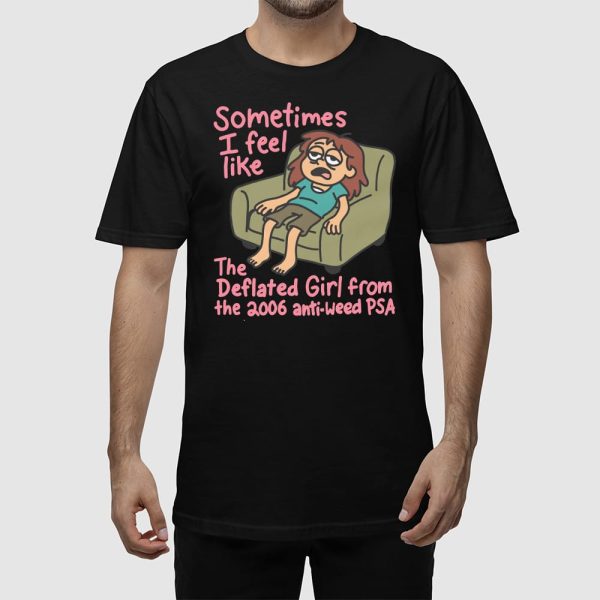 Sometimes I Feel Like the Deflated Girl From The 2006 Anti-Weed PSA Shirt