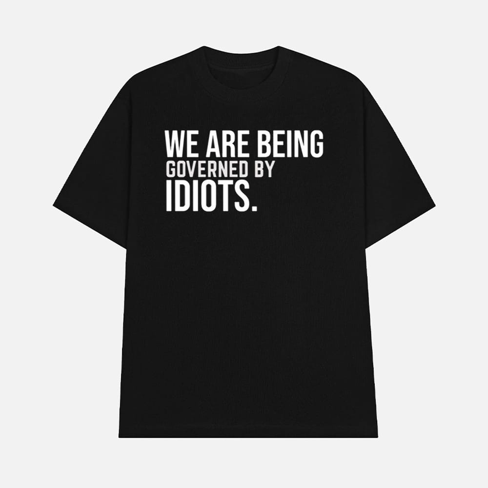 We Are Being Governed By Idiots Shirt 1 We Are Being Governed By Idiots Shirt