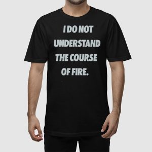 I Do Not Understand The Course Of Fire Shirt 3