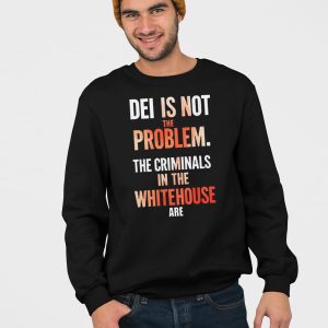 DEI Is Not The Problem The Criminals In The Whitehouse Are Shirt 5