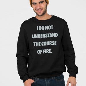 I Do Not Understand The Course Of Fire Shirt 4