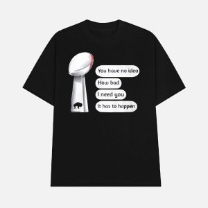 Bills Super Bowl You Have No Idea How Bad I Need You It Has To Happen Shirt 1