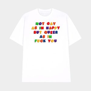 Not Gay As In Happy But Queer As In Fuck You Shirt