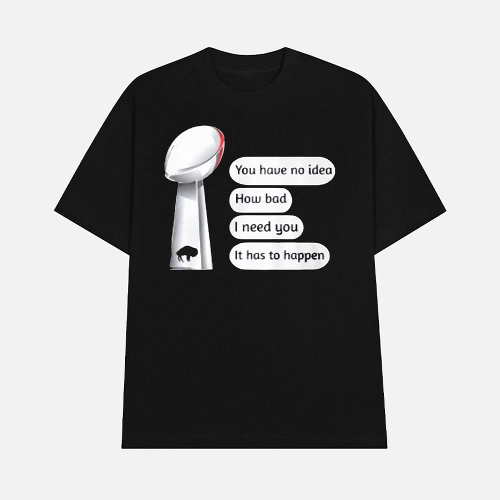 Bills Super Bowl You Have No Idea How Bad I Need You It Has To Happen Shirt 1 Bills Super Bowl You Have No Idea How Bad I Need You It Has To Happen Shirt
