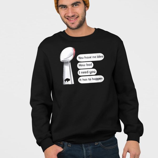 Bills Super Bowl You Have No Idea How Bad I Need You It Has To Happen Shirt