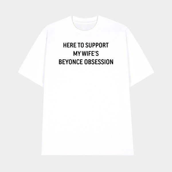 Here To Support My Wife’s Beyonce Obsession Shirt