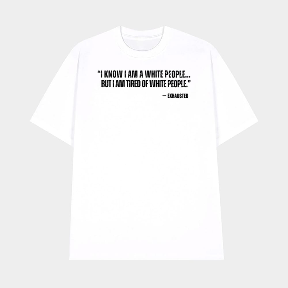 I Know I Am A White People But I Am Tired Of White People Shirt 1 I Know I Am A White People But I Am Tired Of White People Shirt