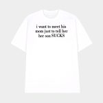 I Want To Meet His Mom Just To Tell Her Her Son Sucks Shirt