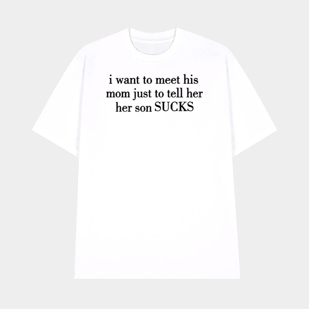 I Want To Meet His Mom Just To Tell Her Her Son Sucks Shirt 1 I Want To Meet His Mom Just To Tell Her Her Son Sucks Shirt