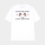I'm Just Mad As Hell Est 1776 Cause I Loved This Place Shirt