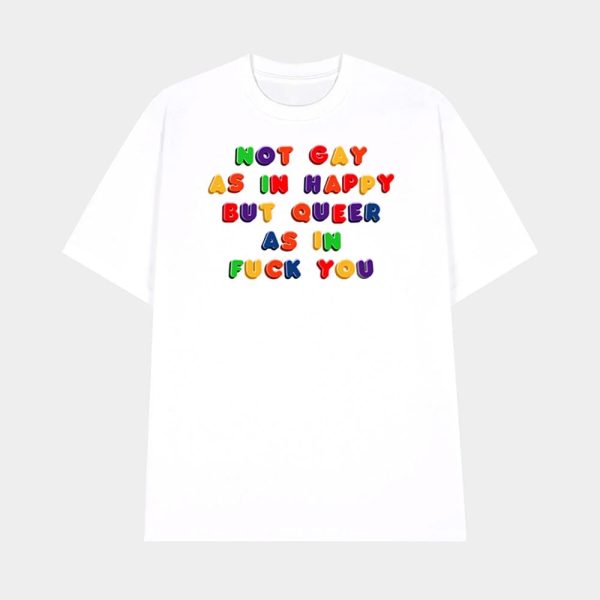 Not Gay As In Happy But Queer As In Fuck You Shirt