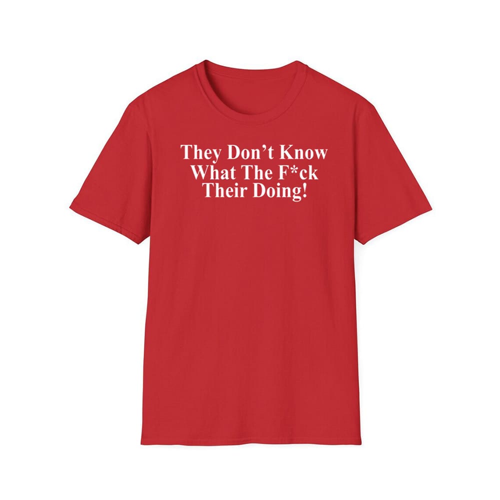 They Dont Know What The Fuck Their Doing Shirt 1 They Don't Know What The Fuck Their Doing Shirt