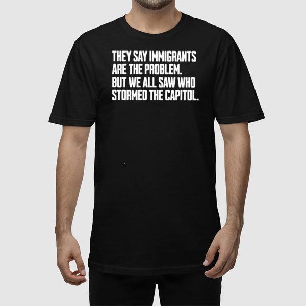 They Say Immigrants Are The Problem But We All Saw Who Stormed The Capitol Shirt