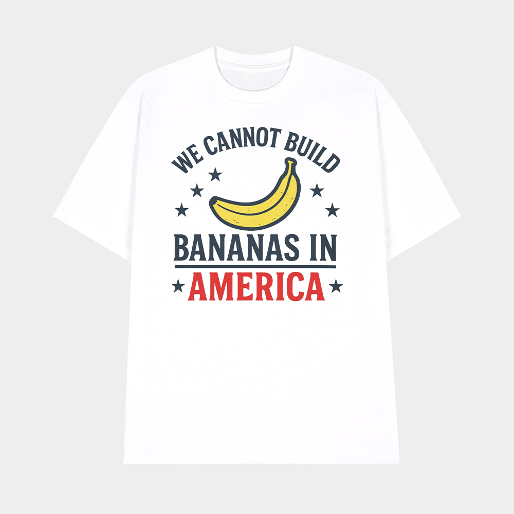 We Cannot Build Bananas in America Shirt We Cannot Build Bananas in America Shirt