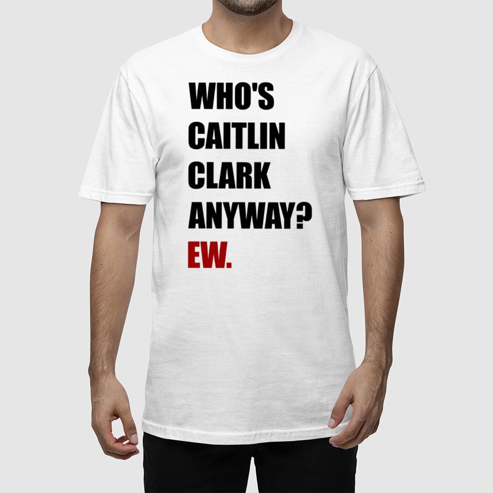 Who's Caitlin Clark Anyway Ew Shirt Who's Caitlin Clark Anyway Ew Shirt