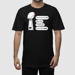 Bills Super Bowl You Have No Idea How Bad I Need You It Has To Happen Shirt 2