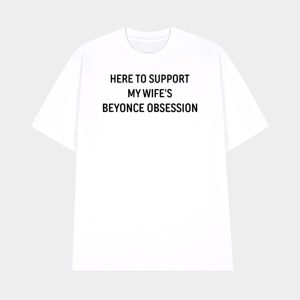 Here To Support My Wifes Beyonce Obsession Shirt 1