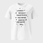 A World Without Trans People Has Never Existed And Never Will Shirt