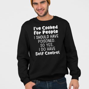Ive Cooked For People I Should Have Poisoned So Yes I Do Have Self Control Shirt 5
