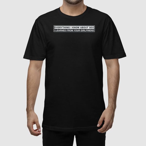 Everything I Know About Sex I Learned From Your Girlfriend Shirt