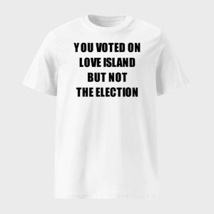 You Voted On Love Island But Not The Election Shirt 1