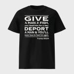 Give A Man A Fish You Feed Him For A Day Deport A Man & You'll Never Have To Feed Him Again Trump 2024 shirt