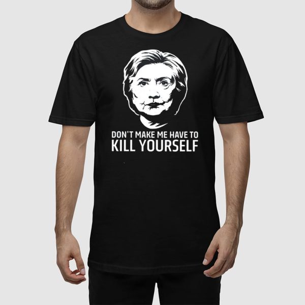 Hillary Clinton Don’t Make Me Have To Kill Yourself Shirt