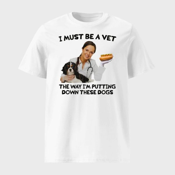 I Must Be A Vet The Way I’m Putting Down These Dogs Shirt